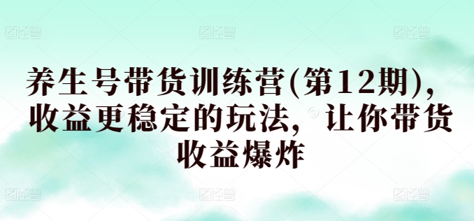 养生号带货训练营(第12期)，收益更稳定的玩法，让你带货收益爆炸|云雀资源分享