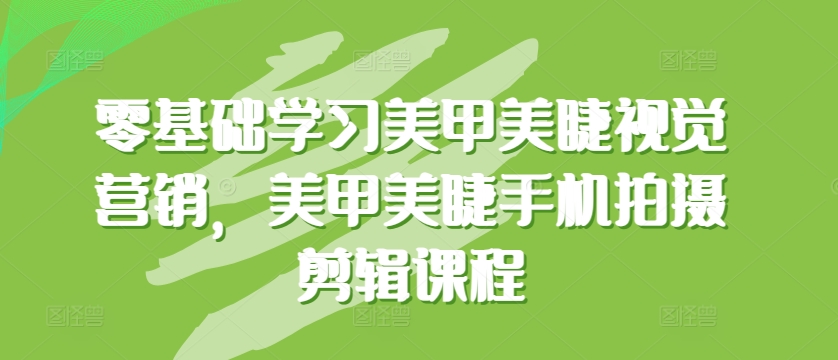 零基础学习美甲美睫视觉营销，美甲美睫手机拍摄剪辑课程|云雀资源分享