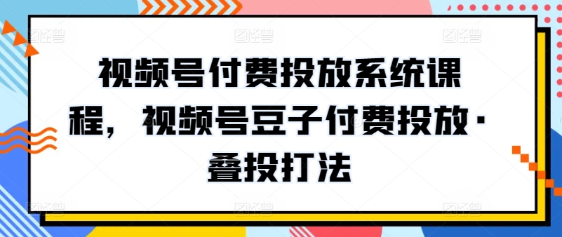 视频号付费投放系统课程，视频号豆子付费投放·叠投打法|云雀资源分享