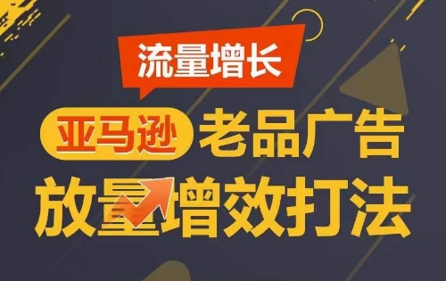 流量增长 亚马逊老品广告放量增效打法，短期内广告销量翻倍|云雀资源分享