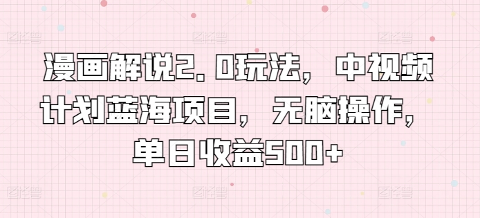 漫画解说2.0玩法，中视频计划蓝海项目，无脑操作，单日收益500+【揭秘】|云雀资源分享