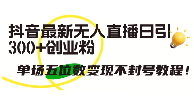 抖音最新无人直播日引300+创业粉，单场五位数变现不封号教程【揭秘】|云雀资源分享