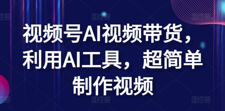 视频号AI视频带货，利用AI工具，超简单制作视频【揭秘】|云雀资源分享