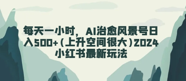每天一小时，AI痊愈景色号日入500 (发展空间非常大)2024小红书的全新游戏玩法|云雀资源分享