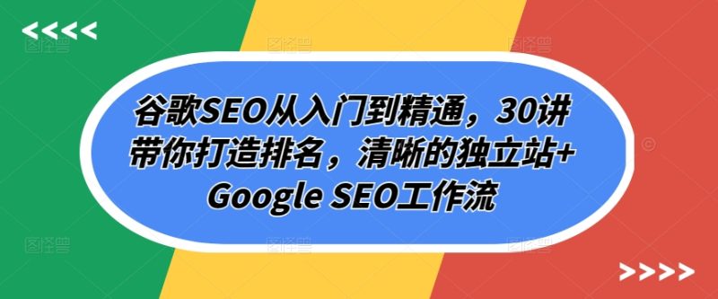 谷歌搜索SEO实用教程,30讲陪你打造出排行,清楚的自建站 Google SEO工作流引擎|云雀资源分享