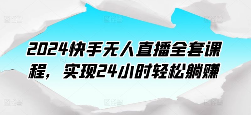2024快手视频无人直播整套课程内容，达到24个小时轻轻松松躺着赚钱|云雀资源分享