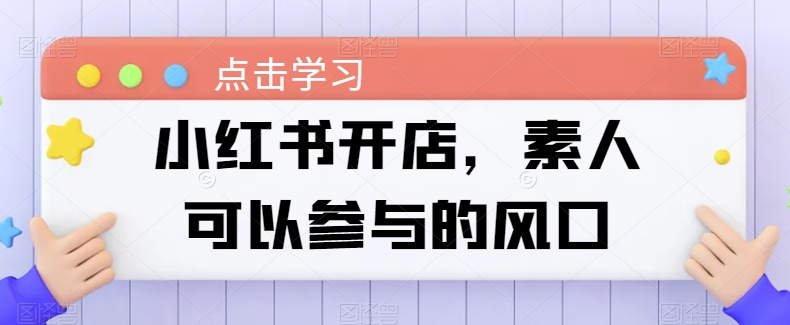 小红书的开实体店，普通可以参加风口|云雀资源分享
