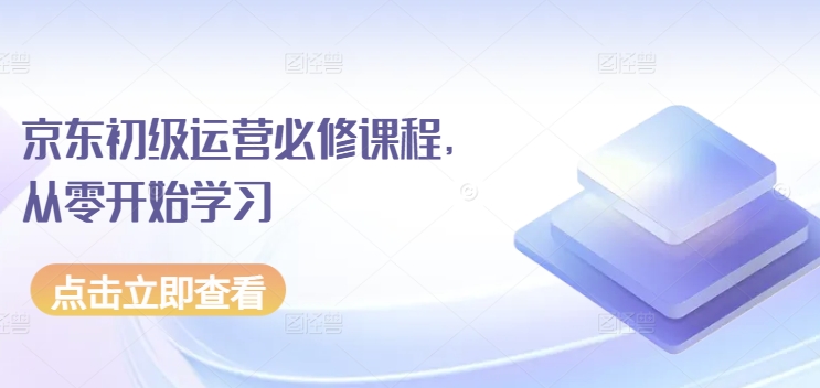 京东商城初中级经营必修课，从零开始学习培训|云雀资源分享