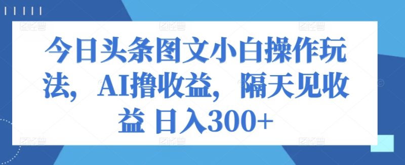 今日今日头条图文并茂新手实际操作游戏玩法，AI撸盈利，第二天见盈利 日入300|云雀资源分享