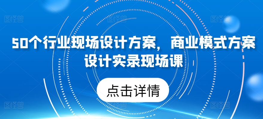 50个行业当场设计，商业运营模式方案策划纪实当场课|云雀资源分享