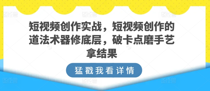 短视频创作实战，短视频创作的道法术器修底层，破卡点磨手艺拿结果|云雀资源分享