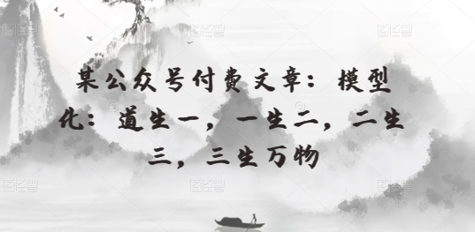 某微信公众号付费文章：模型化：道生一，一生二，二生三，三生万物|云雀资源分享