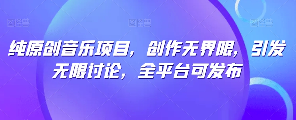 纯原创歌曲新项目，写作无域，引起无尽探讨，全网平台可公布【揭密】|云雀资源分享