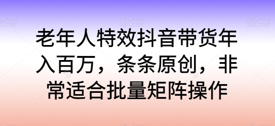 老人动画特效抖音直播带货年收入百万，一条条原创设计，特别适合大批量引流矩阵实际操作【揭密】|云雀资源分享