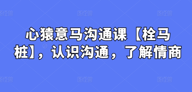 心猿意马沟通课【栓马桩】，认识沟通，了解情商|云雀资源分享