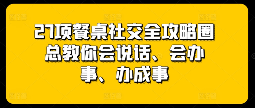 27项餐桌社交全攻略圈总教你会说话、会办事、办成事|云雀资源分享