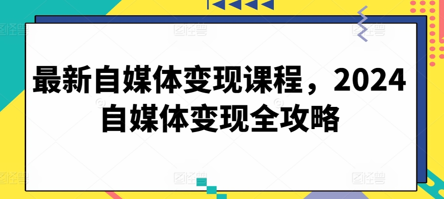 最新自媒体变现课程，2024自媒体变现全攻略|云雀资源分享