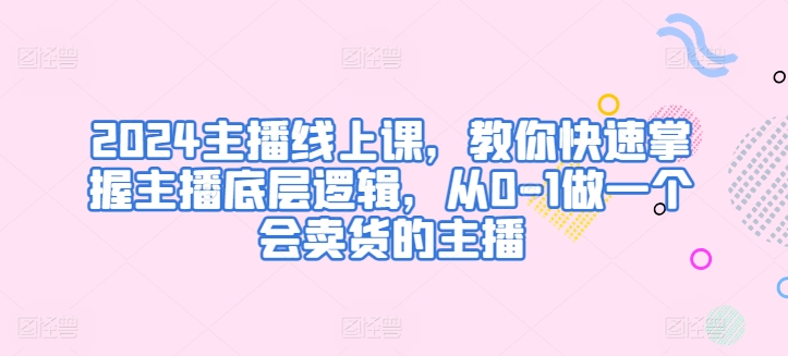2024网络主播线上课，教大家快速上手网络主播底层思维，从0-1做一个会卖东西的网红|云雀资源分享