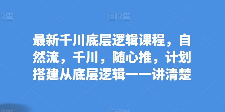 全新巨量千川底层思维课程内容，自然流，巨量千川，随心所欲推，方案构建从底层思维一一讲明白|云雀资源分享