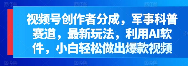 微信视频号原创者分为,军事科普跑道,全新游戏玩法,运用AI手机软件,新手轻轻松松作出爆款短视频|云雀资源分享