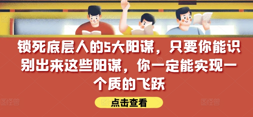 锁住社会底层的人的5大谋略，只要能够辨别出这种谋略，你一定能实现一个质的变化【付费文章】|云雀资源分享