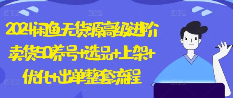2024闲鱼平台无货源电商高端升阶卖东西5.0.起号 选款 发布 提升 开单全套步骤【揭密】|云雀资源分享