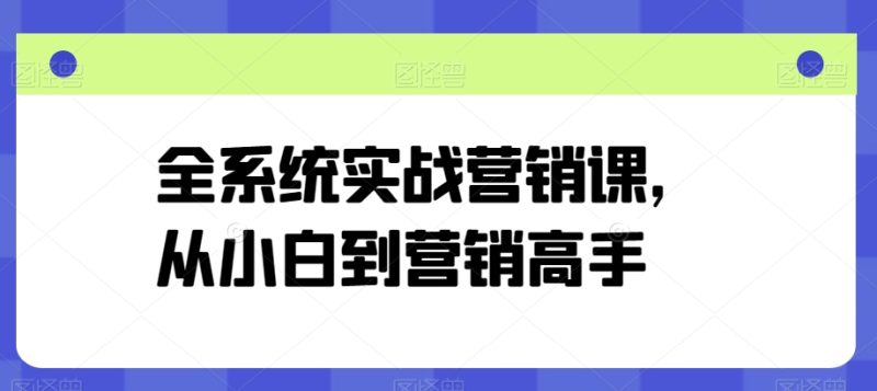 全系统实战营销课,从小白到营销高手|云雀资源分享