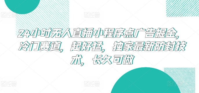 24小时无人直播小程序点广告掘金，冷门赛道，起好猛，独家最新防封技术，长久可做【揭秘】|云雀资源分享
