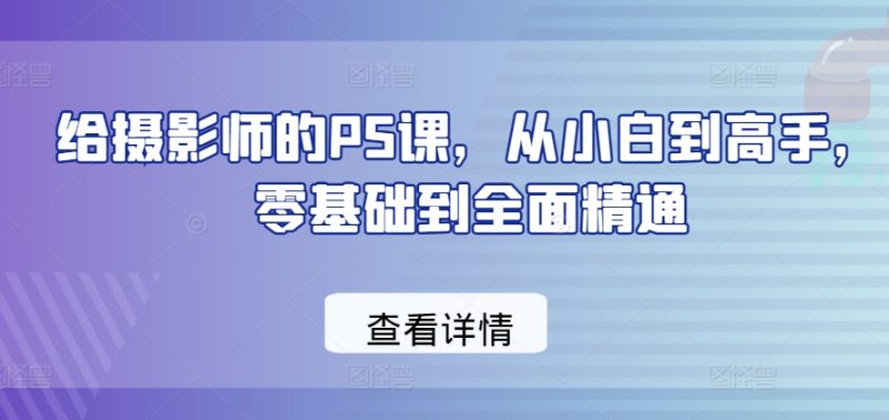 给摄影师的PS课,从小白到高手,零基础到全面精通|云雀资源分享