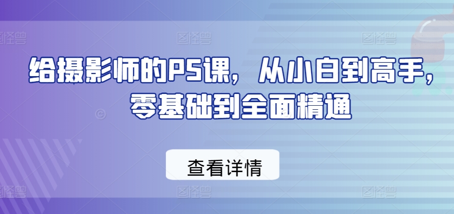给摄影师的PS课，从小白到高手，零基础到全面精通|云雀资源分享