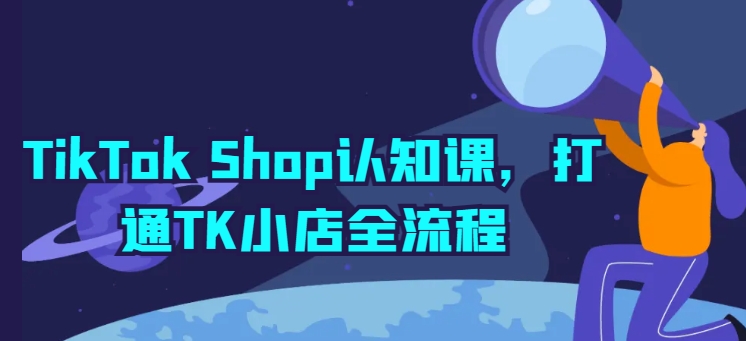 TikTok Shop认知课，打通TK小店全流程|云雀资源分享
