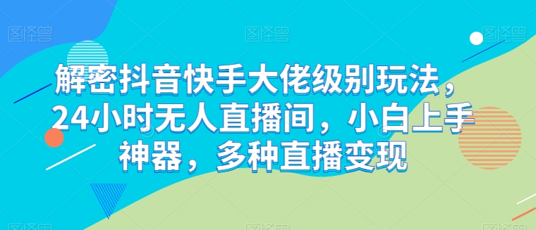 破译抖音和快手巨头等级游戏玩法，24个小时没有人直播房间，新手入门软件，多种多样引流变现【揭密】|云雀资源分享