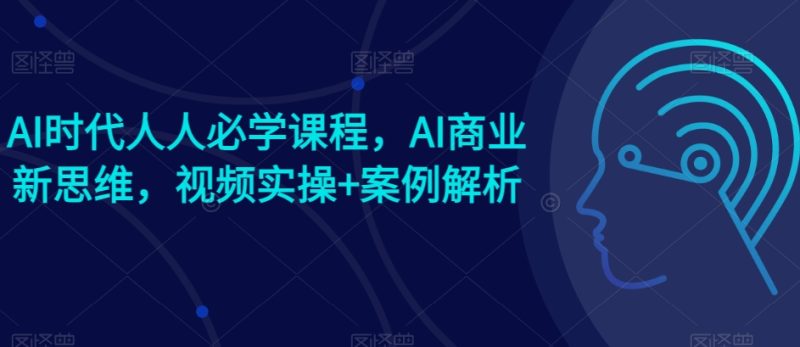 AI时期每个人必会课程内容,AI商业服务新思路,短视频实际操作 案例剖析【赠AI商业服务爆品实例】|云雀资源分享