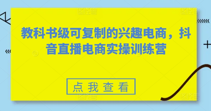 教科书级可复制的兴趣电商，抖音电商实操训练营|云雀资源分享