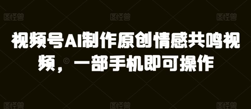 微信视频号AI制做原创设计共情力短视频,一部手机即可操作|云雀资源分享