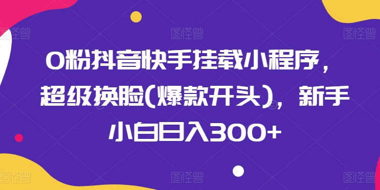 0粉抖音和快手初始化微信小程序，非常变脸(爆品开始)，新手入门日入300 【揭密】|云雀资源分享