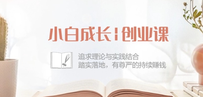 小白成长创业课：追求理论与实践结合，踏实落地，有尊严的持续赚钱-42节|云雀资源分享