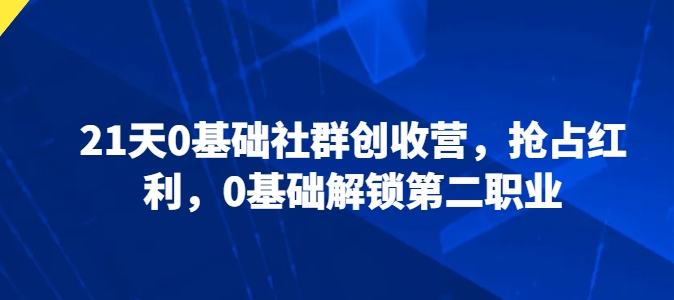 21天0基本社群营销增收营，占领收益，0基本开启第二职业|云雀资源分享