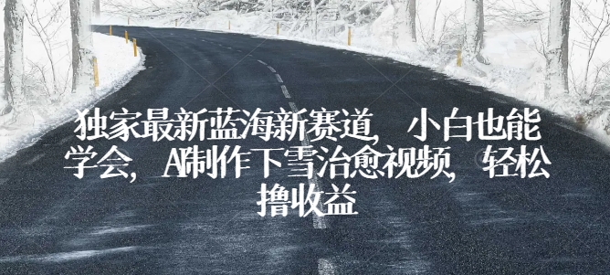 独家代理全新瀚海新生态，新手也可以懂得，AI制做降雪痊愈短视频，轻轻松松撸盈利【揭密】|云雀资源分享