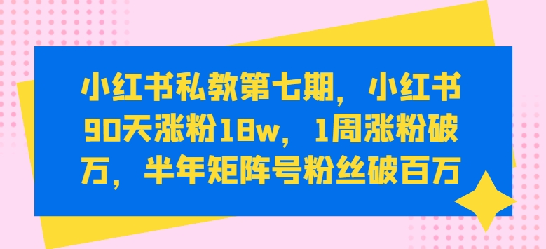 小红书私教第七期，小红书90天涨粉18w，1周涨粉破万，半年矩阵号粉丝破百万|云雀资源分享