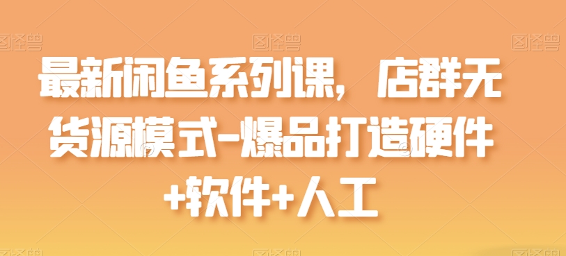 全新闲鱼平台系列产品课，店淘无货源开店-爆品打造硬件配置 手机软件 人力|云雀资源分享