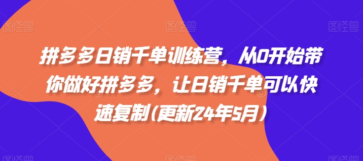 拼多多日销千单训练营，从0开始带你做好拼多多，让日销千单可以快速复制(更新24年5月)|云雀资源分享