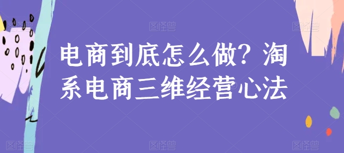 电商到底怎么做？淘系电商三维经营心法|云雀资源分享