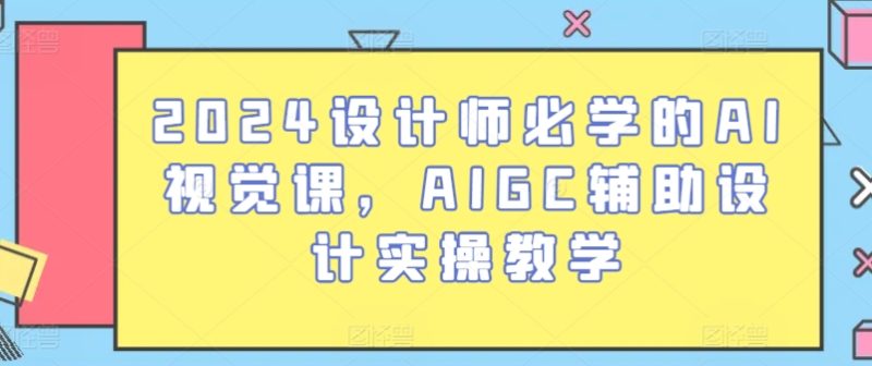 2024设计师必学的AI视觉课,AIGC辅助设计实操教学|云雀资源分享