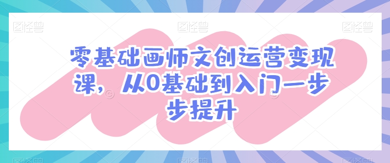 零基础画师文创运营变现课，从0基础到入门一步步提升|云雀资源分享