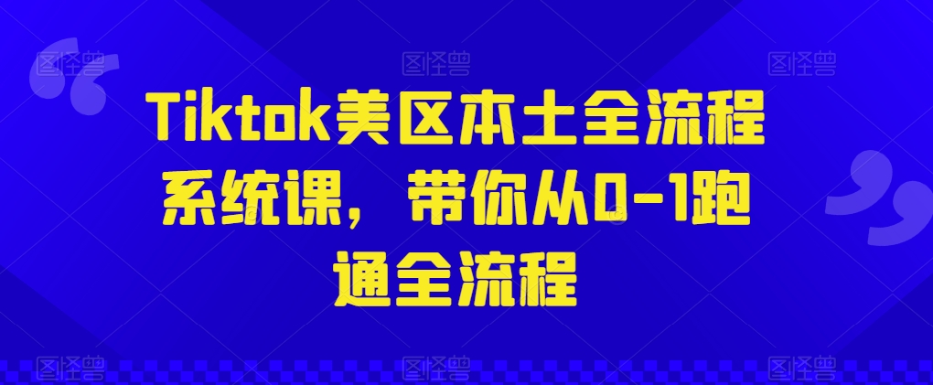 Tiktok美区本土全流程系统课，带你从0-1跑通全流程|云雀资源分享