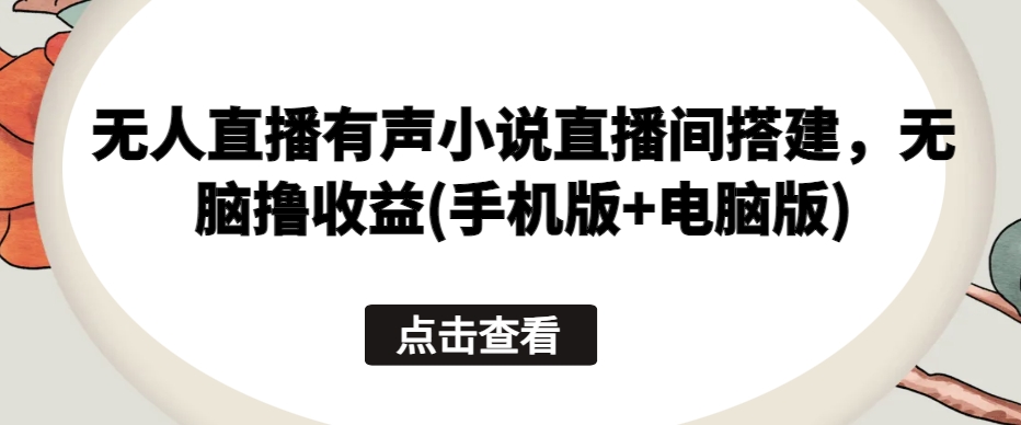 无人直播有声小说直播间搭建，无脑撸收益(手机版+电脑版)|云雀资源分享