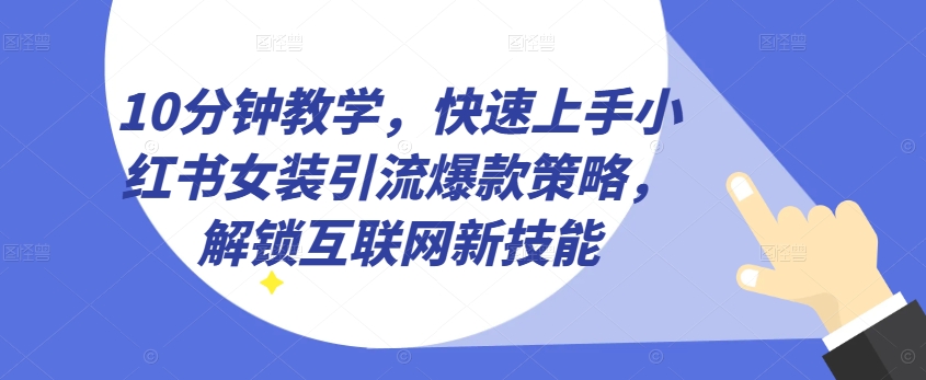 10min课堂教学，快速入门小红书的品牌女装引流方法爆品对策，开启互联网技术超级技能【揭密】|云雀资源分享