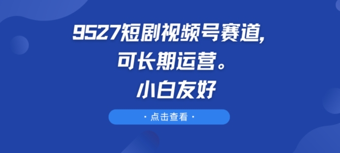 9527短剧剧本微信视频号跑道，可长期运营，新手友善【揭密】|云雀资源分享