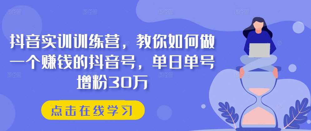抖音视频实践夏令营，手把手教你做一个挣钱的抖音帐号，单日运单号吸粉30万|云雀资源分享